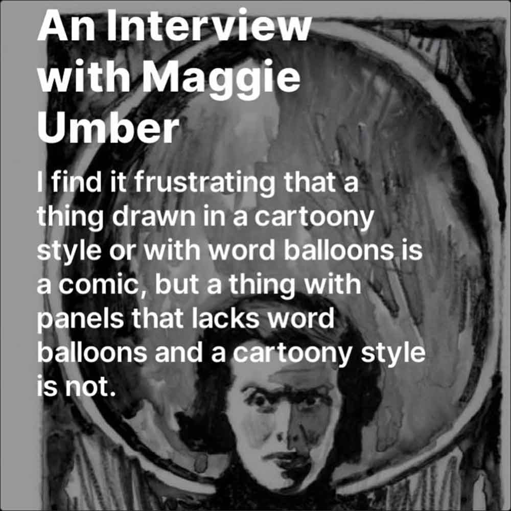 a woman's face with text in front of it, text reads: An interview with Maggie Umber, I find it frustrating that a thing drawn in a cartoony style or with word balloons is a comic, but a thing with panels that lacks word balloons and a cartoony style is not.